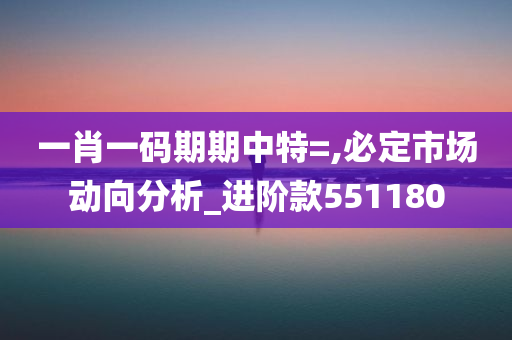 一肖一码期期中特=,必定市场动向分析_进阶款551180