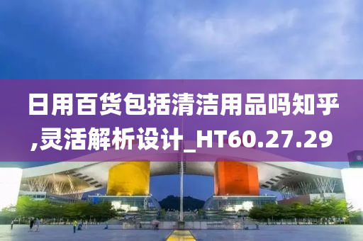 日用百货包括清洁用品吗知乎,灵活解析设计_HT60.27.29