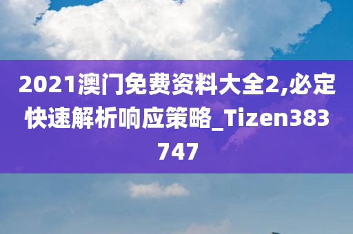 2021澳门免费资料大全2,必定快速解析响应策略_Tizen383747