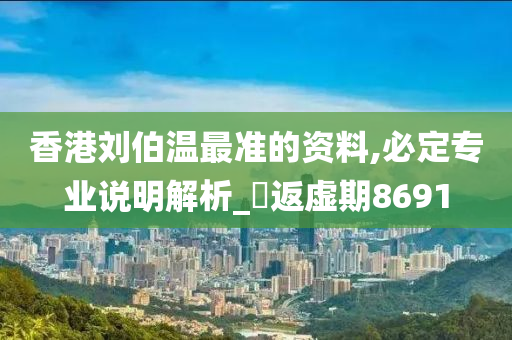 香港刘伯温最准的资料,必定专业说明解析_‌返虚期8691