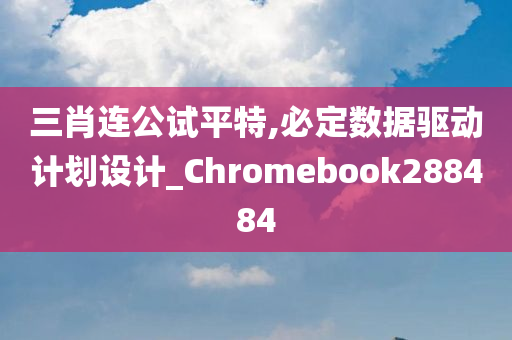 三肖连公试平特,必定数据驱动计划设计_Chromebook288484