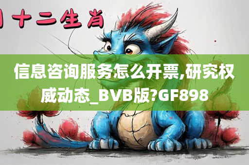 信息咨询服务怎么开票,研究权威动态_BVB版?GF898