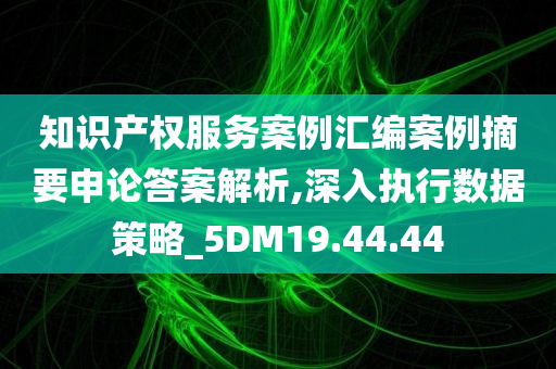 知识产权服务案例汇编案例摘要申论答案解析,深入执行数据策略_5DM19.44.44