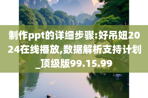 制作ppt的详细步骤:好吊妞2024在线播放,数据解析支持计划_顶级版99.15.99