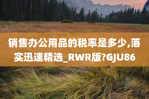 销售办公用品的税率是多少,落实迅速精选_RWR版?GJU86