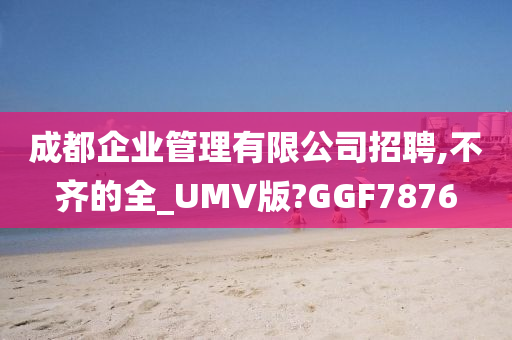 成都企业管理有限公司招聘,不齐的全_UMV版?GGF7876