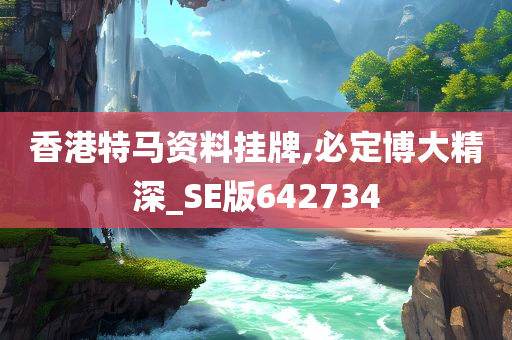 香港特马资料挂牌,必定博大精深_SE版642734