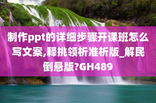 制作ppt的详细步骤开课班怎么写文案,释挑领析准析版_解民倒悬版?GH489