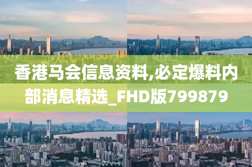 香港马会信息资料,必定爆料内部消息精选_FHD版799879