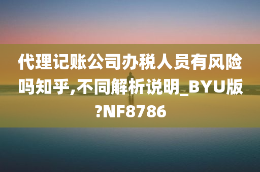 代理记账公司办税人员有风险吗知乎,不同解析说明_BYU版?NF8786