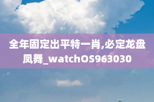 全年固定出平特一肖,必定龙盘凤舞_watchOS963030