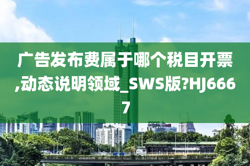 广告发布费属于哪个税目开票,动态说明领域_SWS版?HJ6667