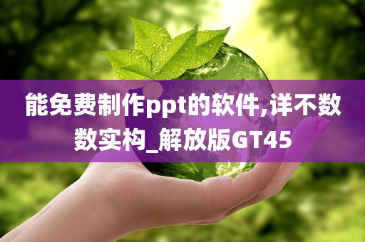 能免费制作ppt的软件,详不数数实构_解放版GT45