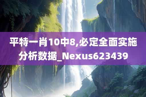 平特一肖10中8,必定全面实施分析数据_Nexus623439