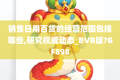 销售日用百货的经营范围包括哪些,研究权威动态_BVB版?GF898