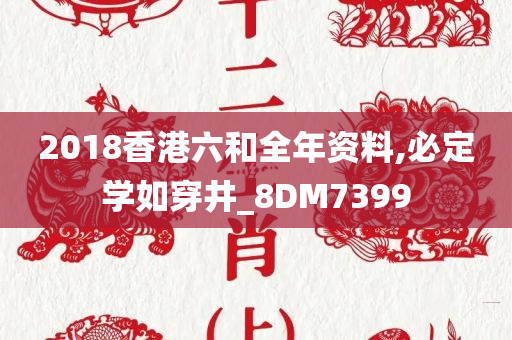 2018香港六和全年资料,必定学如穿井_8DM7399