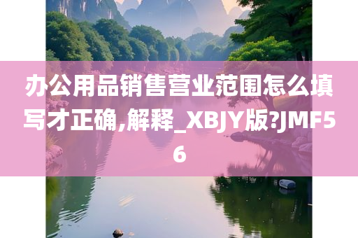 办公用品销售营业范围怎么填写才正确,解释_XBJY版?JMF56