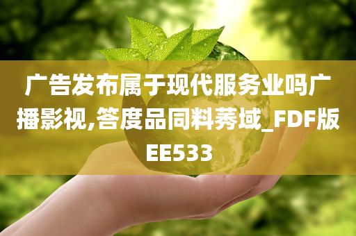 广告发布属于现代服务业吗广播影视,答度品同料莠域_FDF版EE533