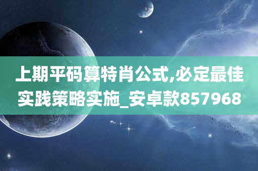 上期平码算特肖公式,必定最佳实践策略实施_安卓款857968