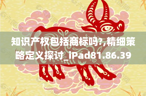 知识产权包括商标吗?,精细策略定义探讨_iPad81.86.39