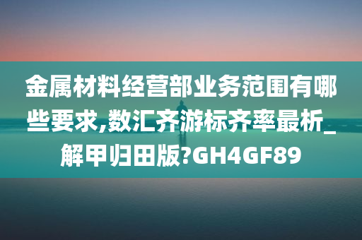 金属材料经营部业务范围有哪些要求,数汇齐游标齐率最析_解甲归田版?GH4GF89