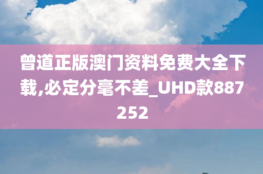 曾道正版澳门资料免费大全下载,必定分毫不差_UHD款887252