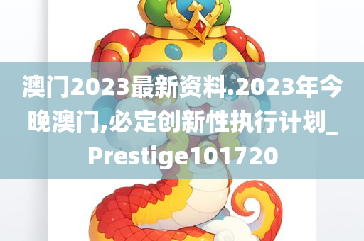 澳门2023最新资料.2023年今晚澳门,必定创新性执行计划_Prestige101720