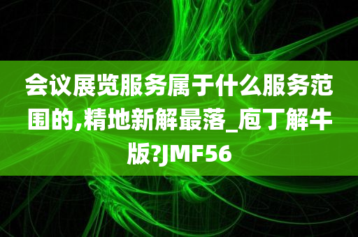 会议展览服务属于什么服务范围的,精地新解最落_庖丁解牛版?JMF56