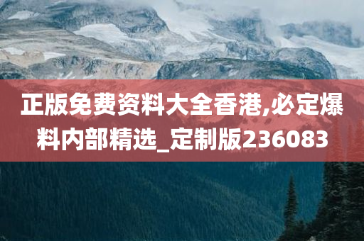 正版免费资料大全香港,必定爆料内部精选_定制版236083