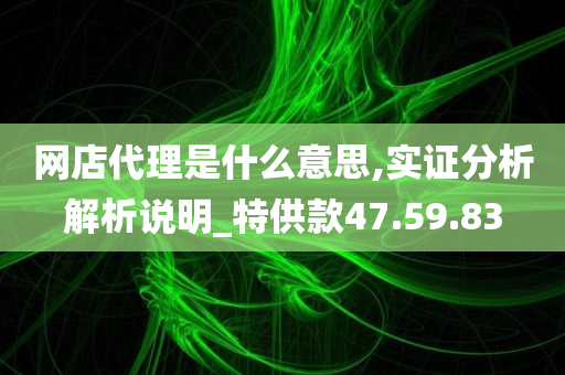 网店代理是什么意思,实证分析解析说明_特供款47.59.83