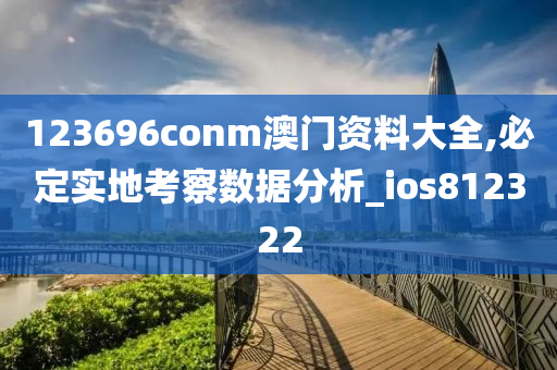 123696conm澳门资料大全,必定实地考察数据分析_ios812322