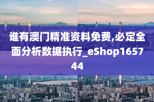 谁有澳门精准资料免费,必定全面分析数据执行_eShop165744