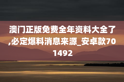 澳门正版免费全年资料大全了,必定爆料消息来源_安卓款701492