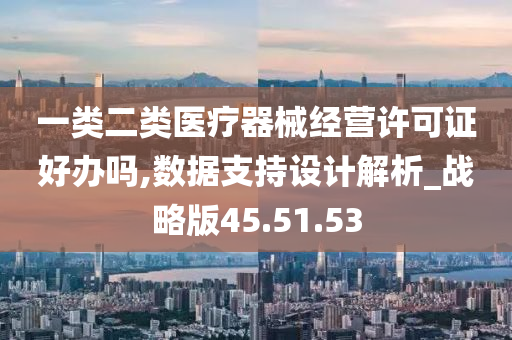 一类二类医疗器械经营许可证好办吗,数据支持设计解析_战略版45.51.53