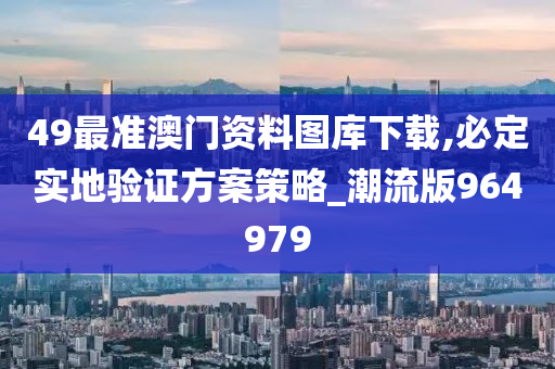 49最准澳门资料图库下载,必定实地验证方案策略_潮流版964979