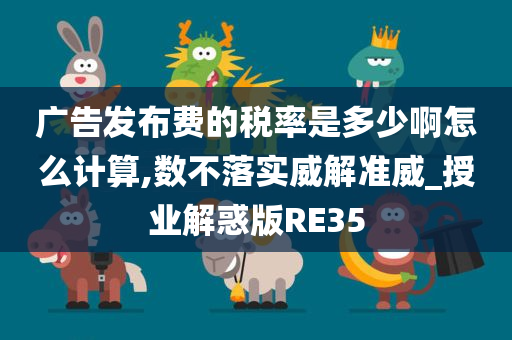 广告发布费的税率是多少啊怎么计算,数不落实威解准威_授业解惑版RE35