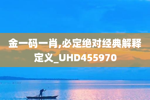 金一码一肖,必定绝对经典解释定义_UHD455970