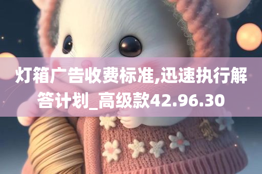 灯箱广告收费标准,迅速执行解答计划_高级款42.96.30