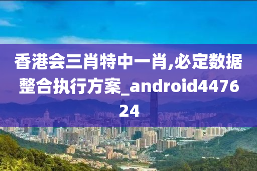 香港会三肖特中一肖,必定数据整合执行方案_android447624