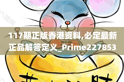 117期正版香港资料,必定最新正品解答定义_Prime227853