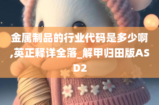 金属制品的行业代码是多少啊,英正释详全落_解甲归田版ASD2