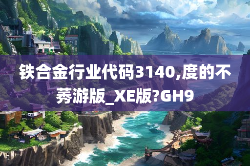 铁合金行业代码3140,度的不莠游版_XE版?GH9