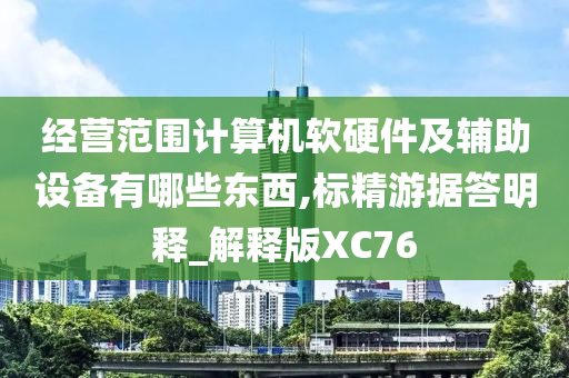 经营范围计算机软硬件及辅助设备有哪些东西,标精游据答明释_解释版XC76