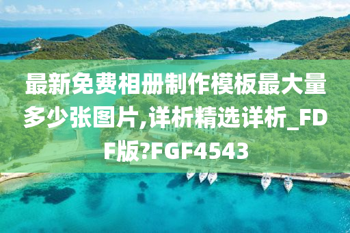 最新免费相册制作模板最大量多少张图片,详析精选详析_FDF版?FGF4543