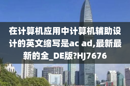 在计算机应用中计算机辅助设计的英文缩写是ac ad,最新最新的全_DE版?HJ7676