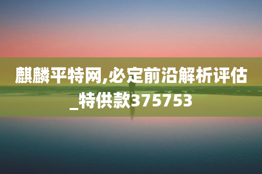 麒麟平特网,必定前沿解析评估_特供款375753