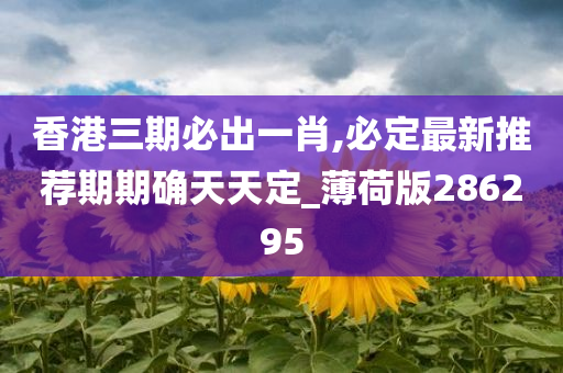 香港三期必出一肖,必定最新推荐期期确天天定_薄荷版286295