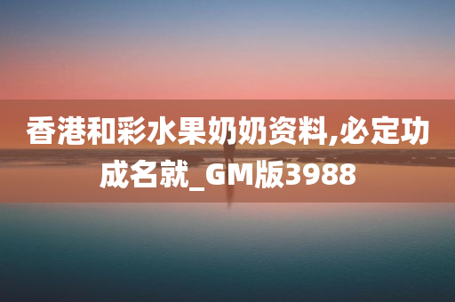 香港和彩水果奶奶资料,必定功成名就_GM版3988