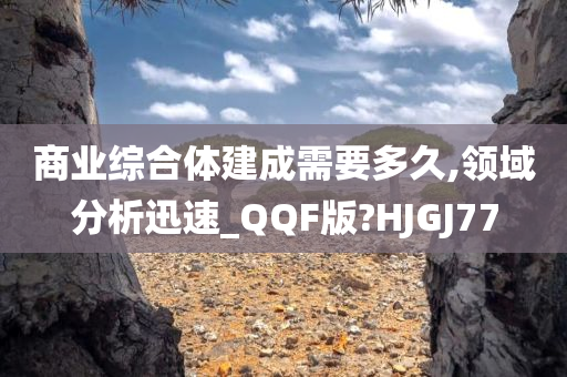 商业综合体建成需要多久,领域分析迅速_QQF版?HJGJ77