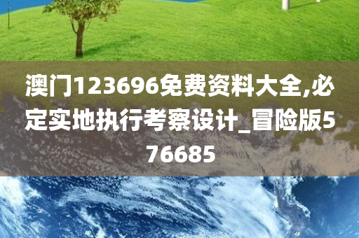 澳门123696免费资料大全,必定实地执行考察设计_冒险版576685